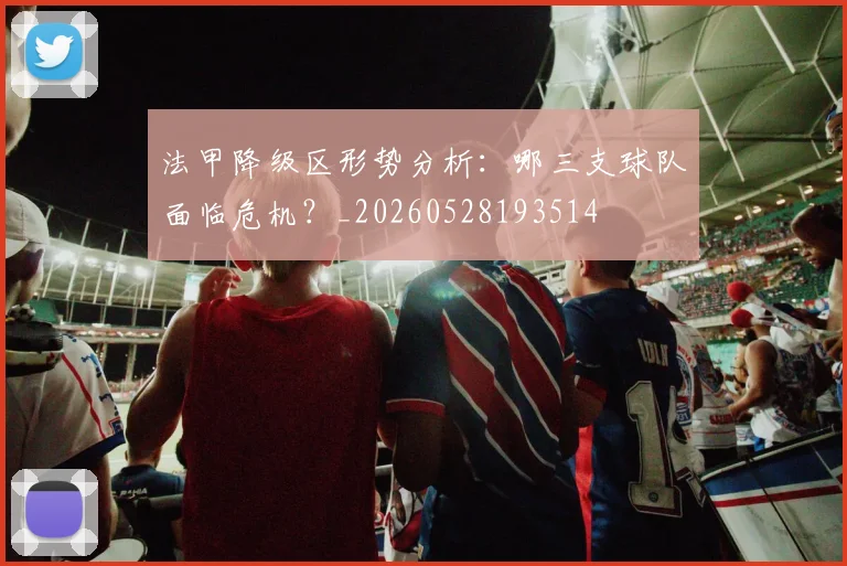 法甲降级区形势分析:哪三支球队面临危机?_20260528193514