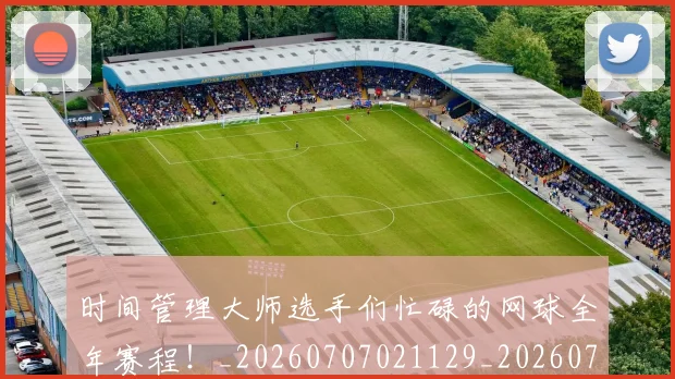 时间管理大师选手们忙碌的网球全年赛程！_20260707021129_20260731172136