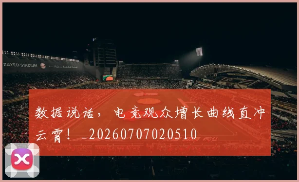 数据说话，电竞观众增长曲线直冲云霄！_20260707020510