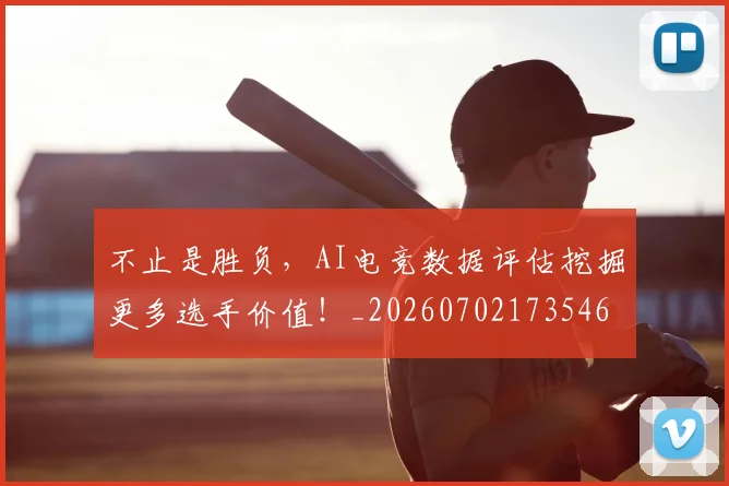 不止是胜负，AI电竞数据评估挖掘更多选手价值！_20260702173546