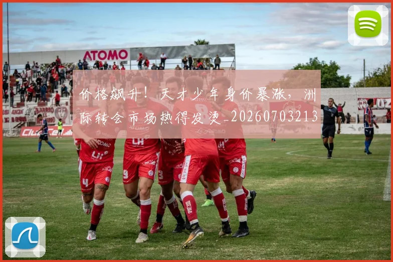 价格飙升！天才少年身价暴涨，洲际转会市场热得发烫_20260703213726