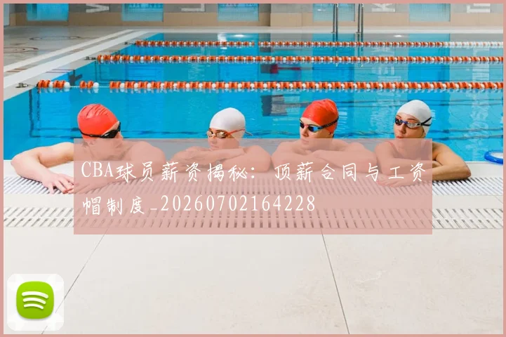 CBA球员薪资揭秘：顶薪合同与工资帽制度_20260702164228