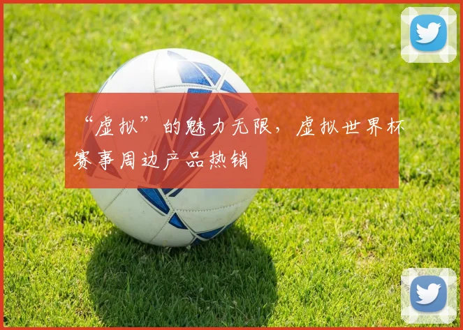 “虚拟”的魅力无限，虚拟世界杯赛事周边产品热销