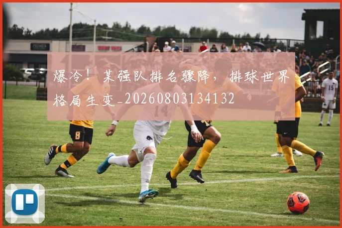 爆冷！某强队排名骤降，排球世界格局生变_20260803134132