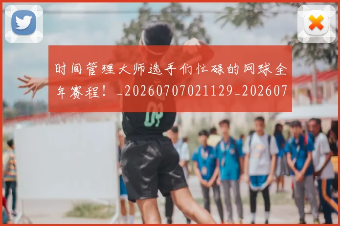 时间管理大师选手们忙碌的网球全年赛程!_20260707021129_20260731172136