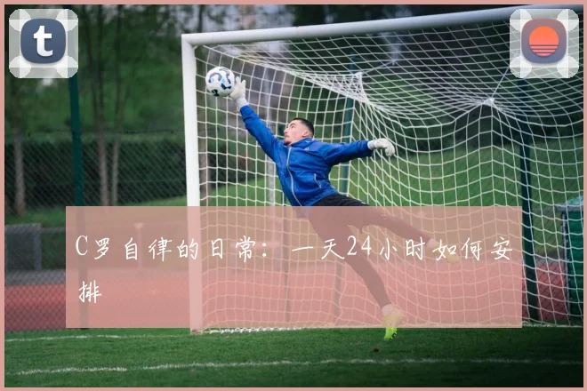 C罗自律的日常:一天24小时如何安排