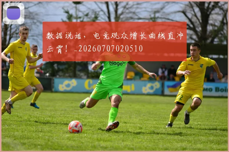 数据说话,电竞观众增长曲线直冲云霄!_20260707020510