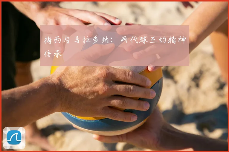 梅西与马拉多纳:两代球王的精神传承