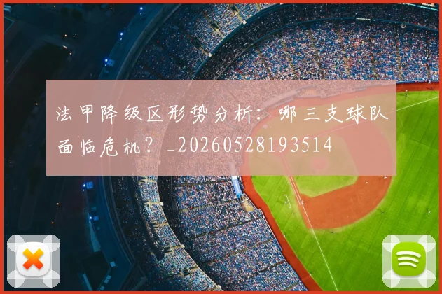 法甲降级区形势分析:哪三支球队面临危机?_20260528193514