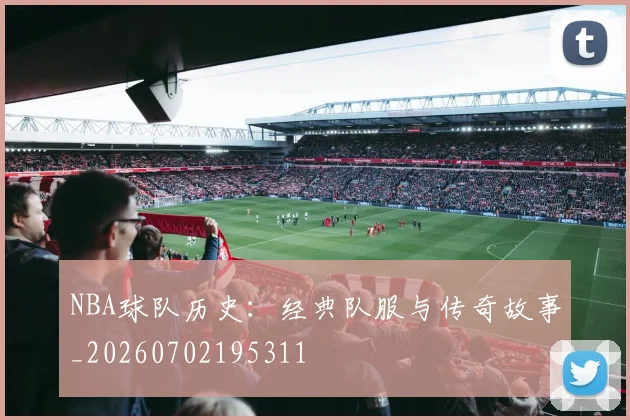 NBA球队历史：经典队服与传奇故事_20260702195311