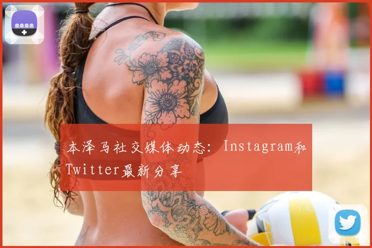 本泽马社交媒体动态：Instagram和Twitter最新分享