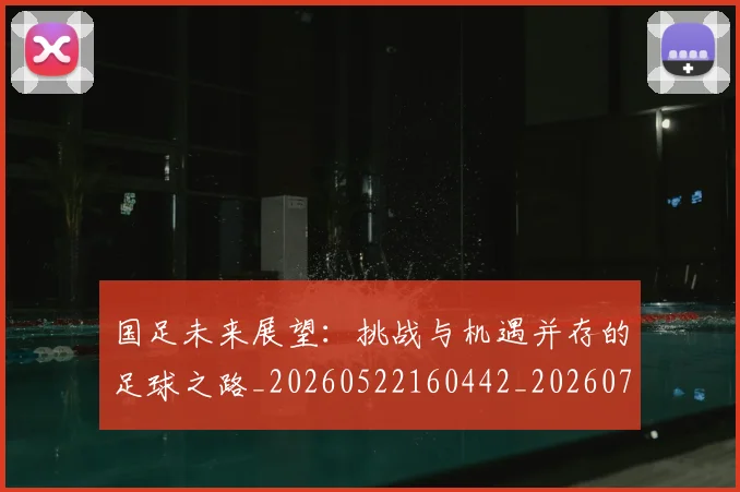 国足未来展望：挑战与机遇并存的足球之路_20260522160442_20260719164739